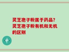 灵芝孢子粉属于药品？灵芝孢子粉有机和无机的区别