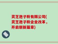 灵芝孢子粉有限公司(灵芝孢子粉企业改革，开启崭新篇章)