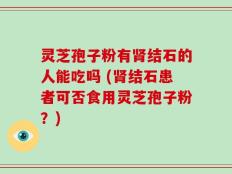 灵芝孢子粉有肾结石的人能吃吗 (肾结石患者可否食用灵芝孢子粉？)