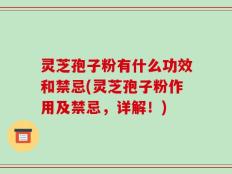 灵芝孢子粉有什么功效和禁忌(灵芝孢子粉作用及禁忌，详解！)