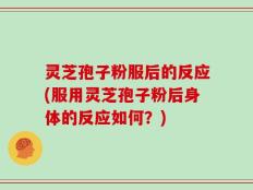 灵芝孢子粉服后的反应(服用灵芝孢子粉后身体的反应如何？)