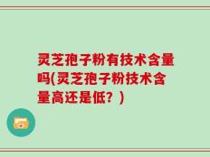 灵芝孢子粉有技术含量吗(灵芝孢子粉技术含量高还是低？)