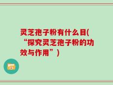 灵芝孢子粉有什么目(“探究灵芝孢子粉的功效与作用”)