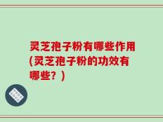 灵芝孢子粉有哪些作用(灵芝孢子粉的功效有哪些？)