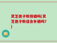 灵芝孢子粉按硒吗(灵芝孢子粉适合补硒吗？)
