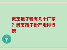 灵芝孢子粉有几个厂家？灵芝孢子粉产地排行榜