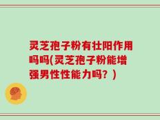 灵芝孢子粉有壮阳作用吗吗(灵芝孢子粉能增强男性性能力吗？)