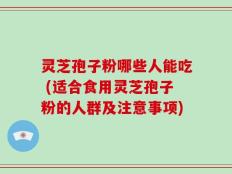 灵芝孢子粉哪些人能吃 (适合食用灵芝孢子粉的人群及注意事项)