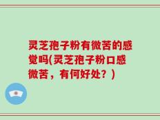 灵芝孢子粉有微苦的感觉吗(灵芝孢子粉口感微苦，有何好处？)