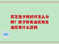 灵芝孢子粉好坏怎么分辨？孢子粉有油花和无油花有什么区别