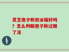 灵芝孢子粉放冰箱好吗？怎么判断孢子粉过期了没