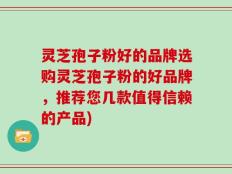 灵芝孢子粉好的品牌选购灵芝孢子粉的好品牌，推荐您几款值得信赖的产品)