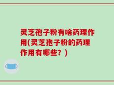 灵芝孢子粉有啥药理作用(灵芝孢子粉的药理作用有哪些？)