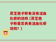 灵芝孢子粉有没有活血化瘀的功效 (灵芝孢子粉是否具有活血化瘀功效？)