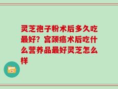 灵芝孢子粉术后多久吃最好？宫颈癌术后吃什么营养品最好灵芝怎么样