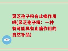 灵芝孢子粉有止痛作用吗(灵芝孢子粉：一种有可能具有止痛作用的自然补品)