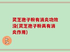 灵芝孢子粉有消炎功效没(灵芝孢子粉具有消炎作用)
