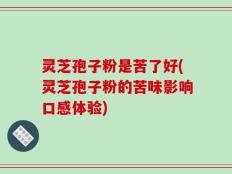 灵芝孢子粉是苦了好(灵芝孢子粉的苦味影响口感体验)