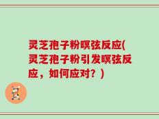 灵芝孢子粉暝弦反应(灵芝孢子粉引发暝弦反应，如何应对？)