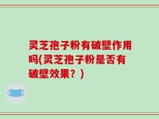 灵芝孢子粉有破壁作用吗(灵芝孢子粉是否有破壁效果？)
