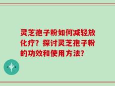 灵芝孢子粉如何减轻放化疗？探讨灵芝孢子粉的功效和使用方法？
