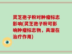 灵芝孢子粉对肿瘤标志影响(灵芝孢子粉可影响肿瘤标志物，具潜在治疗作用)
