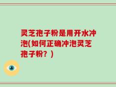 灵芝孢子粉是用开水冲泡(如何正确冲泡灵芝孢子粉？)