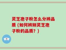 灵芝孢子粉怎么分辨品质 (如何辨别灵芝孢子粉的品质？)