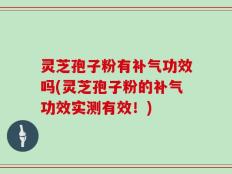 灵芝孢子粉有补气功效吗(灵芝孢子粉的补气功效实测有效！)