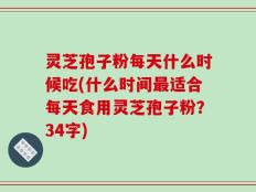 灵芝孢子粉每天什么时候吃(什么时间最适合每天食用灵芝孢子粉？34字)