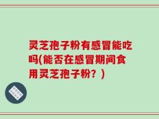 灵芝孢子粉有感冒能吃吗(能否在感冒期间食用灵芝孢子粉？)