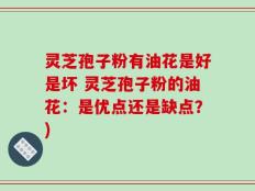 灵芝孢子粉有油花是好是坏 灵芝孢子粉的油花：是优点还是缺点？)