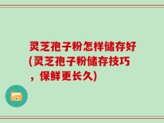 灵芝孢子粉怎样储存好(灵芝孢子粉储存技巧，保鲜更长久)