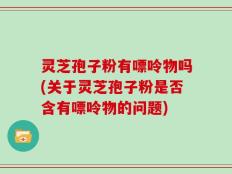灵芝孢子粉有嘌呤物吗(关于灵芝孢子粉是否含有嘌呤物的问题)