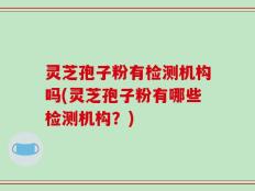 灵芝孢子粉有检测机构吗(灵芝孢子粉有哪些检测机构？)