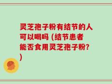 灵芝孢子粉有结节的人可以喝吗 (结节患者能否食用灵芝孢子粉？)