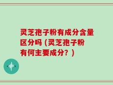 灵芝孢子粉有成分含量区分吗 (灵芝孢子粉有何主要成分？)