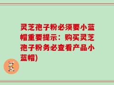 灵芝孢子粉必须要小蓝帽重要提示：购买灵芝孢子粉务必查看产品小蓝帽)