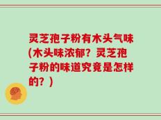 灵芝孢子粉有木头气味(木头味浓郁？灵芝孢子粉的味道究竟是怎样的？)