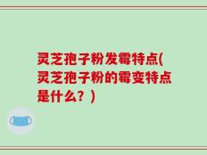 灵芝孢子粉发霉特点(灵芝孢子粉的霉变特点是什么？)