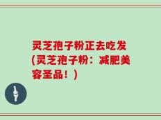 灵芝孢子粉正去吃发 (灵芝孢子粉：减肥美容圣品！)
