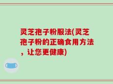 灵芝孢子粉服法(灵芝孢子粉的正确食用方法，让您更健康)
