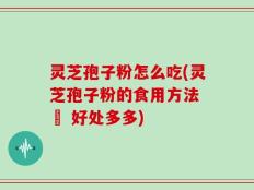 灵芝孢子粉怎么吃(灵芝孢子粉的食用方法 – 好处多多)