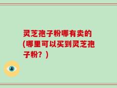 灵芝孢子粉哪有卖的 (哪里可以买到灵芝孢子粉？)