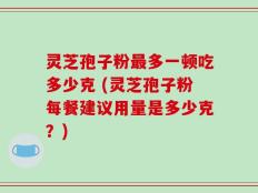 灵芝孢子粉最多一顿吃多少克 (灵芝孢子粉每餐建议用量是多少克？)