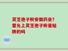 灵芝孢子粉安徽药业？雷允上灵芝孢子粉是贴牌的吗