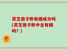 灵芝孢子粉有硒成分吗(灵芝孢子粉中含有硒吗？)