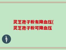 灵芝孢子粉有降血压(灵芝孢子粉可降血压