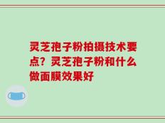 灵芝孢子粉拍摄技术要点？灵芝孢子粉和什么做面膜效果好