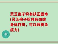 灵芝孢子粉有扶正固本(灵芝孢子粉具有强健身体作用，可以改善免疫力)